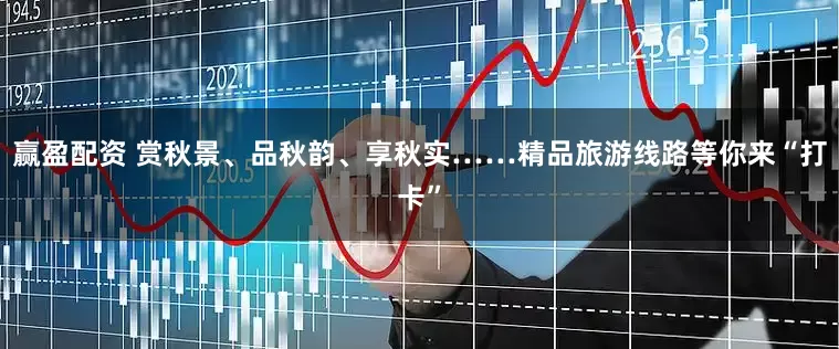 赢盈配资 赏秋景、品秋韵、享秋实……精品旅游线路等你来“打卡”