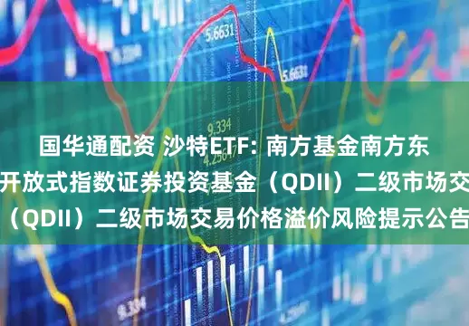 国华通配资 沙特ETF: 南方基金南方东英沙特阿拉伯交易型开放式指数证券投资基金（QDII）二级市场交易价格溢价风险提示公告