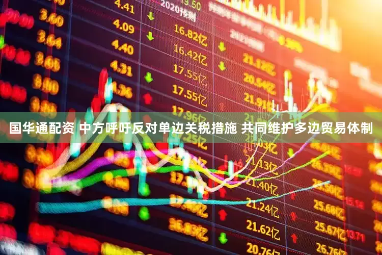国华通配资 中方呼吁反对单边关税措施 共同维护多边贸易体制