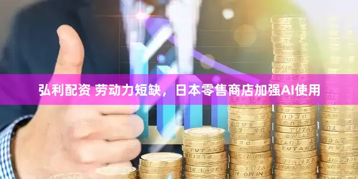 弘利配资 劳动力短缺，日本零售商店加强AI使用
