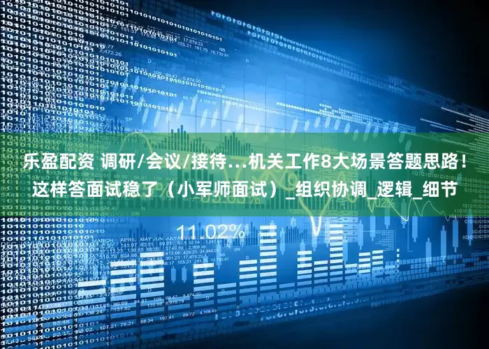 乐盈配资 调研/会议/接待…机关工作8大场景答题思路！这样答面试稳了（小军师面试）_组织协调_逻辑_细节