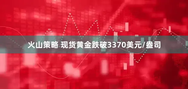 火山策略 现货黄金跌破3370美元/盎司