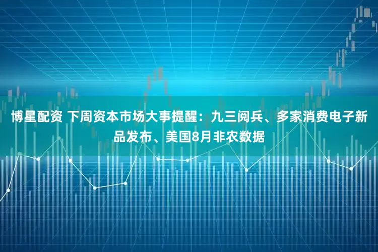 博星配资 下周资本市场大事提醒：九三阅兵、多家消费电子新品发布、美国8月非农数据