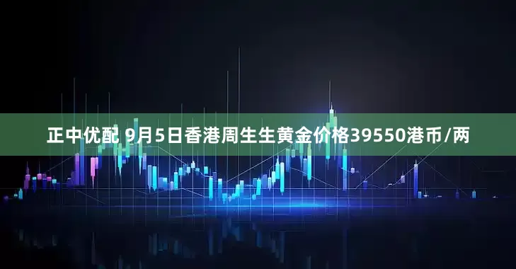 正中优配 9月5日香港周生生黄金价格39550港币/两