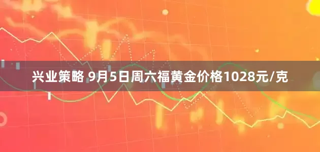 兴业策略 9月5日周六福黄金价格1028元/克