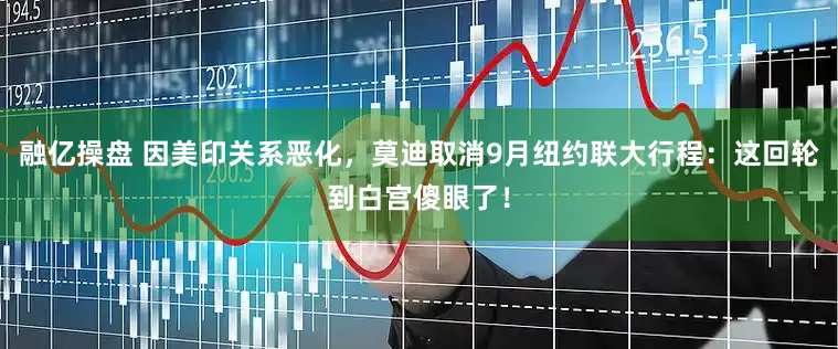 融亿操盘 因美印关系恶化，莫迪取消9月纽约联大行程：这回轮到白宫傻眼了！
