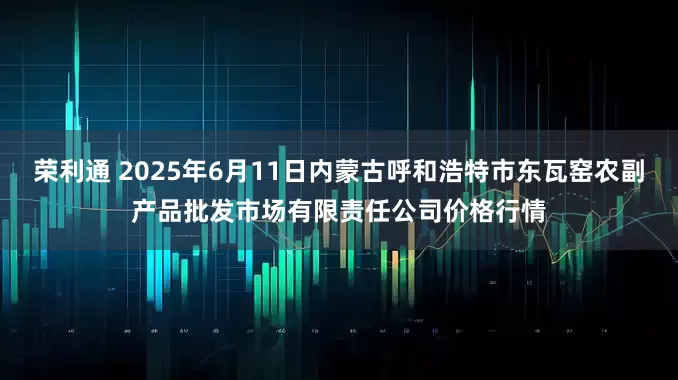 荣利通 2025年6月11日内蒙古呼和浩特市东瓦窑农副产品批发市场有限责任公司价格行情