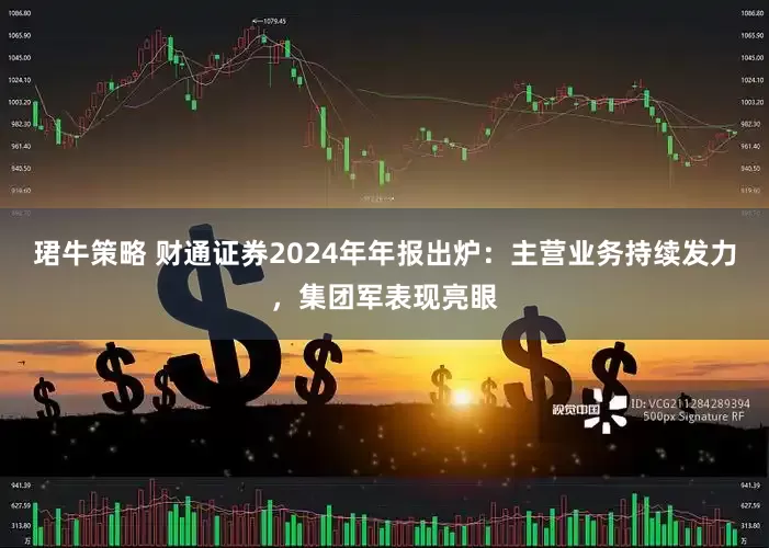 珺牛策略 财通证券2024年年报出炉：主营业务持续发力，集团军表现亮眼