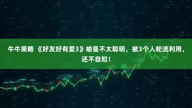 牛牛策略 《好友好有爱3》喻曼不太聪明，被3个人轮流利用，还不自知！