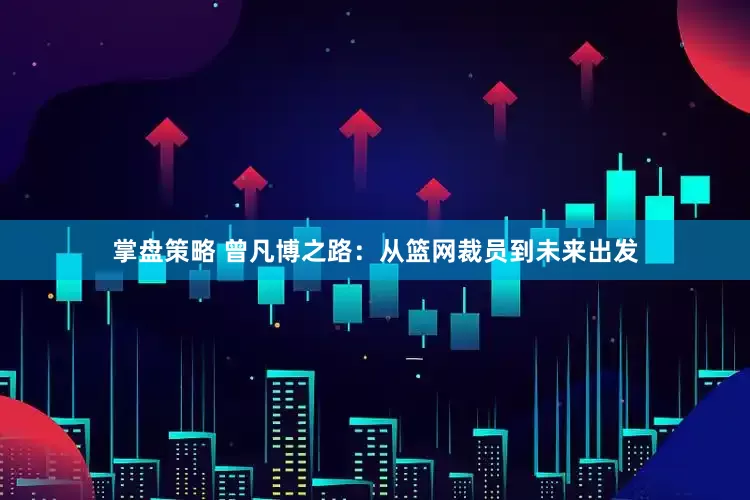掌盘策略 曾凡博之路：从篮网裁员到未来出发