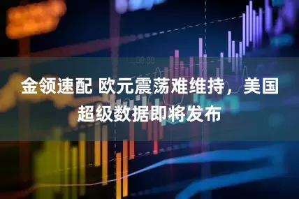 金领速配 欧元震荡难维持，美国超级数据即将发布
