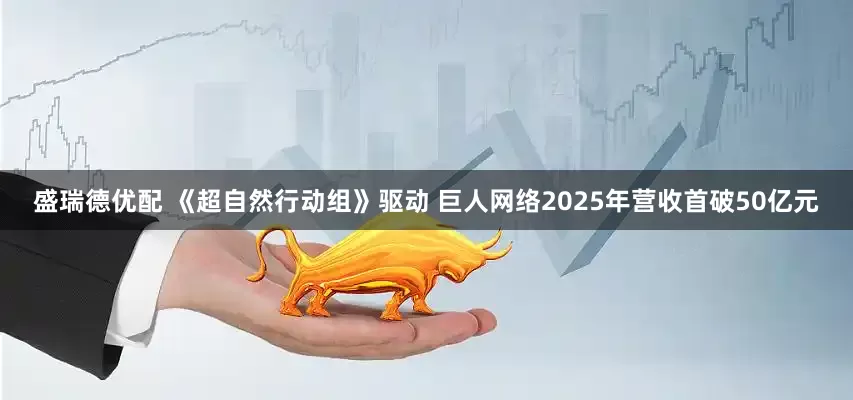 盛瑞德优配 《超自然行动组》驱动 巨人网络2025年营收首破50亿元